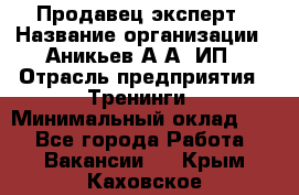 Продавец-эксперт › Название организации ­ Аникьев А.А, ИП › Отрасль предприятия ­ Тренинги › Минимальный оклад ­ 1 - Все города Работа » Вакансии   . Крым,Каховское